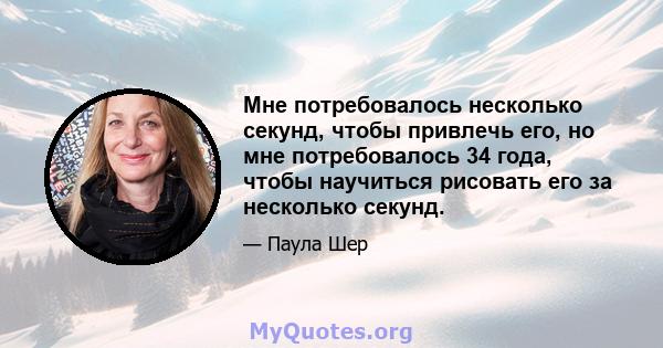 Мне потребовалось несколько секунд, чтобы привлечь его, но мне потребовалось 34 года, чтобы научиться рисовать его за несколько секунд.