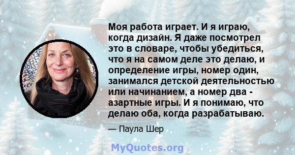 Моя работа играет. И я играю, когда дизайн. Я даже посмотрел это в словаре, чтобы убедиться, что я на самом деле это делаю, и определение игры, номер один, занимался детской деятельностью или начинанием, а номер два -