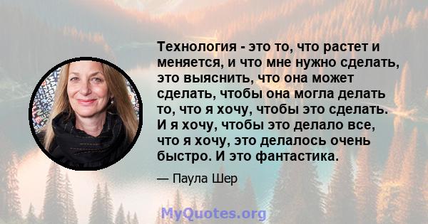 Технология - это то, что растет и меняется, и что мне нужно сделать, это выяснить, что она может сделать, чтобы она могла делать то, что я хочу, чтобы это сделать. И я хочу, чтобы это делало все, что я хочу, это