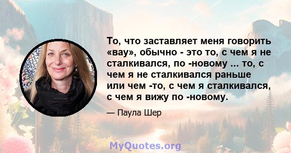 То, что заставляет меня говорить «вау», обычно - это то, с чем я не сталкивался, по -новому ... то, с чем я не сталкивался раньше или чем -то, с чем я сталкивался, с чем я вижу по -новому.