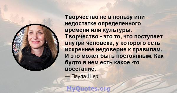 Творчество не в пользу или недостатке определенного времени или культуры. Творчество - это то, что поступает внутри человека, у которого есть искреннее недоверие к правилам. И это может быть постоянным. Как будто в нем