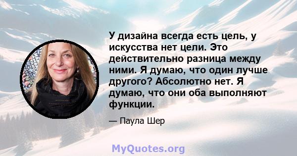 У дизайна всегда есть цель, у искусства нет цели. Это действительно разница между ними. Я думаю, что один лучше другого? Абсолютно нет. Я думаю, что они оба выполняют функции.