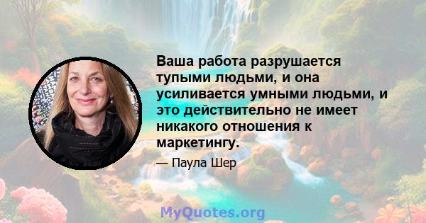 Ваша работа разрушается тупыми людьми, и она усиливается умными людьми, и это действительно не имеет никакого отношения к маркетингу.