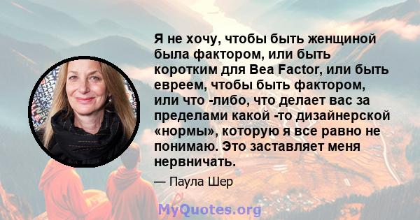 Я не хочу, чтобы быть женщиной была фактором, или быть коротким для Bea Factor, или быть евреем, чтобы быть фактором, или что -либо, что делает вас за пределами какой -то дизайнерской «нормы», которую я все равно не