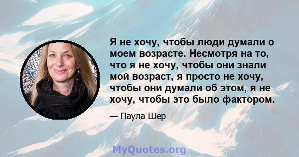 Я не хочу, чтобы люди думали о моем возрасте. Несмотря на то, что я не хочу, чтобы они знали мой возраст, я просто не хочу, чтобы они думали об этом, я не хочу, чтобы это было фактором.