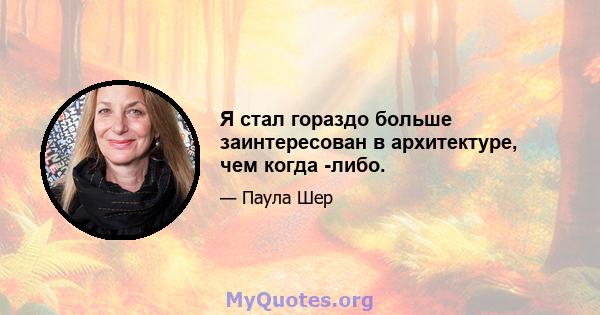 Я стал гораздо больше заинтересован в архитектуре, чем когда -либо.