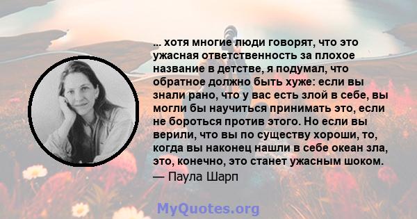 ... хотя многие люди говорят, что это ужасная ответственность за плохое название в детстве, я подумал, что обратное должно быть хуже: если вы знали рано, что у вас есть злой в себе, вы могли бы научиться принимать это,