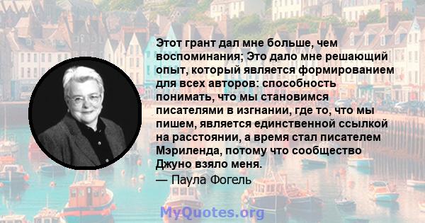 Этот грант дал мне больше, чем воспоминания; Это дало мне решающий опыт, который является формированием для всех авторов: способность понимать, что мы становимся писателями в изгнании, где то, что мы пишем, является