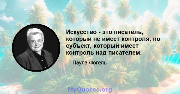 Искусство - это писатель, который не имеет контроля, но субъект, который имеет контроль над писателем.