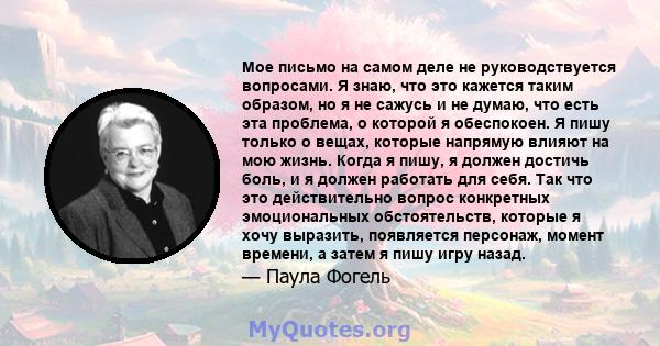 Мое письмо на самом деле не руководствуется вопросами. Я знаю, что это кажется таким образом, но я не сажусь и не думаю, что есть эта проблема, о которой я обеспокоен. Я пишу только о вещах, которые напрямую влияют на