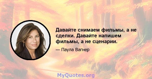 Давайте снимаем фильмы, а не сделки. Давайте напишем фильмы, а не сценарии.