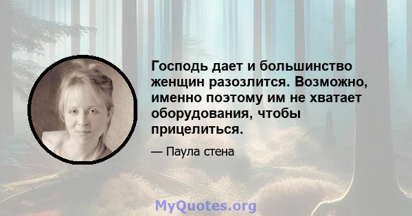 Господь дает и большинство женщин разозлится. Возможно, именно поэтому им не хватает оборудования, чтобы прицелиться.