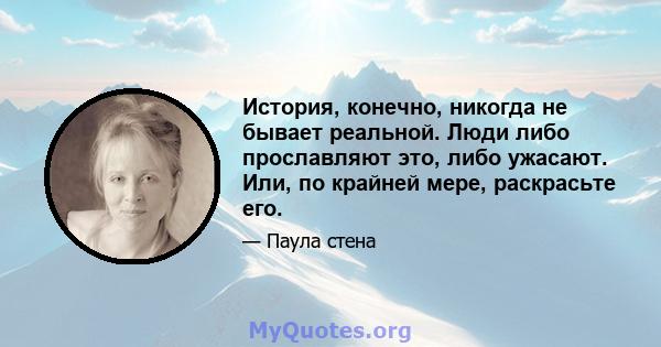 История, конечно, никогда не бывает реальной. Люди либо прославляют это, либо ужасают. Или, по крайней мере, раскрасьте его.