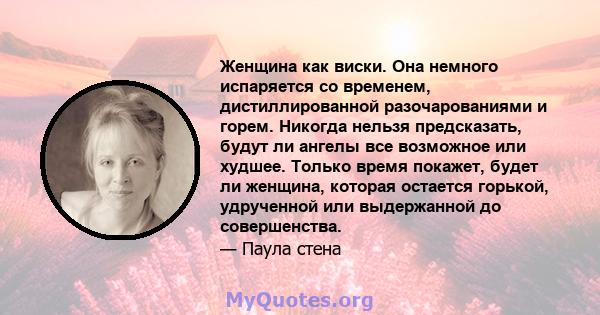 Женщина как виски. Она немного испаряется со временем, дистиллированной разочарованиями и горем. Никогда нельзя предсказать, будут ли ангелы все возможное или худшее. Только время покажет, будет ли женщина, которая