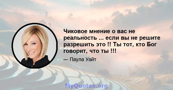 Чиковое мнение о вас не реальность ... если вы не решите разрешить это !! Ты тот, кто Бог говорит, что ты !!!