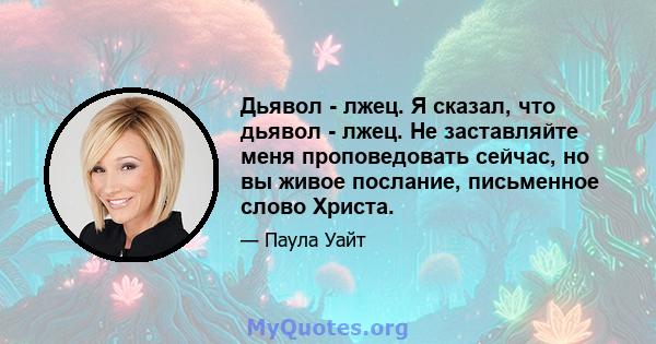 Дьявол - лжец. Я сказал, что дьявол - лжец. Не заставляйте меня проповедовать сейчас, но вы живое послание, письменное слово Христа.