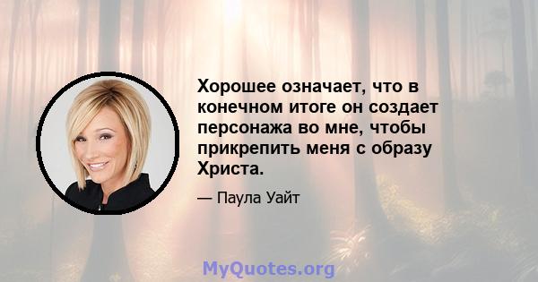 Хорошее означает, что в конечном итоге он создает персонажа во мне, чтобы прикрепить меня с образу Христа.