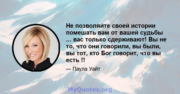 Не позволяйте своей истории помешать вам от вашей судьбы ... вас только сдерживают! Вы не то, что они говорили, вы были, вы тот, кто Бог говорит, что вы есть !!