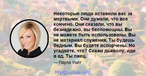 Некоторые люди оставили вас за мертвыми. Они думали, что все кончено. Они сказали, что вы безнадежно, вы беспомощны. Вы не можете быть использованы. Вы не материал служения. Ты будешь бедным. Вы будете испорчены. Но