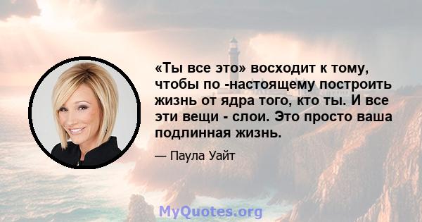 «Ты все это» восходит к тому, чтобы по -настоящему построить жизнь от ядра того, кто ты. И все эти вещи - слои. Это просто ваша подлинная жизнь.