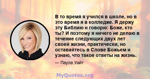 В то время я учился в школе, но в это время я в колледже. Я держу эту Библию и говорю: Боже, кто ты? И поэтому я ничего не делаю в течение следующих двух лет своей жизни, практически, но оставайтесь в Слове Божьем и