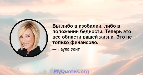 Вы либо в изобилии, либо в положении бедности. Теперь это все области вашей жизни. Это не только финансово.