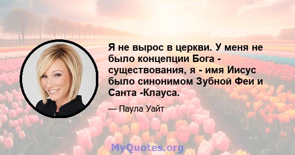 Я не вырос в церкви. У меня не было концепции Бога - существования, я - имя Иисус было синонимом Зубной Феи и Санта -Клауса.