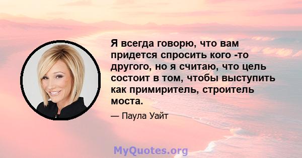 Я всегда говорю, что вам придется спросить кого -то другого, но я считаю, что цель состоит в том, чтобы выступить как примиритель, строитель моста.