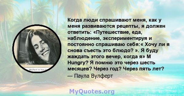 Когда люди спрашивают меня, как у меня развиваются рецепты, я должен ответить: «Путешествие, еда, наблюдение, экспериментируя и постоянно спрашиваю себя:« Хочу ли я снова съесть это блюдо? ». Я буду жаждать этого вечер, 