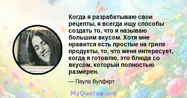 Когда я разрабатываю свои рецепты, я всегда ищу способы создать то, что я называю большим вкусом. Хотя мне нравится есть простые на гриле продукты, то, что меня интересует, когда я готовлю, это блюда со вкусом, который