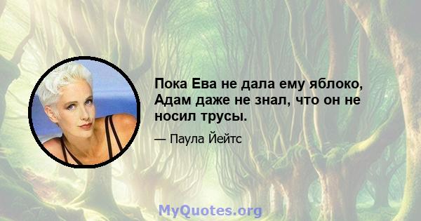 Пока Ева не дала ему яблоко, Адам даже не знал, что он не носил трусы.