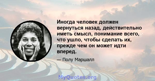 Иногда человек должен вернуться назад, действительно иметь смысл, понимание всего, что ушло, чтобы сделать их, прежде чем он может идти вперед.