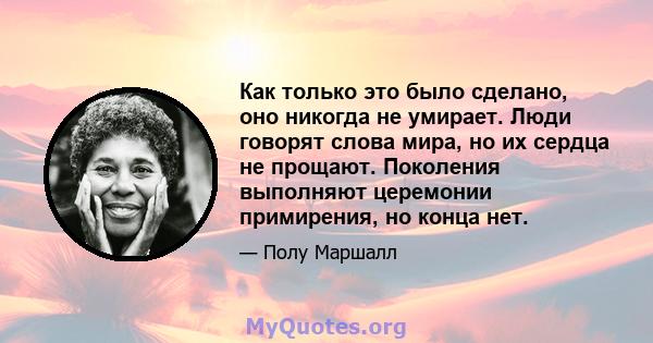 Как только это было сделано, оно никогда не умирает. Люди говорят слова мира, но их сердца не прощают. Поколения выполняют церемонии примирения, но конца нет.