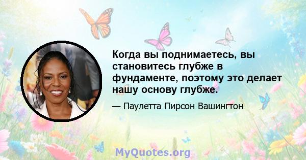 Когда вы поднимаетесь, вы становитесь глубже в фундаменте, поэтому это делает нашу основу глубже.