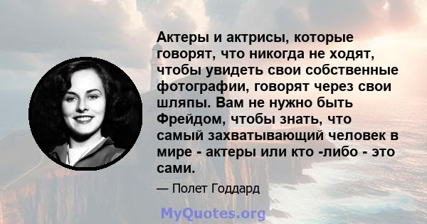 Актеры и актрисы, которые говорят, что никогда не ходят, чтобы увидеть свои собственные фотографии, говорят через свои шляпы. Вам не нужно быть Фрейдом, чтобы знать, что самый захватывающий человек в мире - актеры или