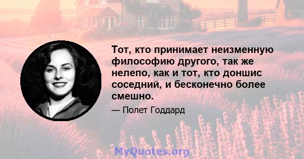 Тот, кто принимает неизменную философию другого, так же нелепо, как и тот, кто доншис соседний, и бесконечно более смешно.