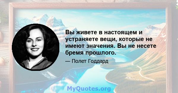 Вы живете в настоящем и устраняете вещи, которые не имеют значения. Вы не несете бремя прошлого.