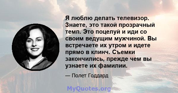 Я люблю делать телевизор. Знаете, это такой прозрачный темп. Это поцелуй и иди со своим ведущим мужчиной. Вы встречаете их утром и идете прямо в клинч. Съемки закончились, прежде чем вы узнаете их фамилии.