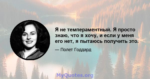 Я не темпераментный. Я просто знаю, что я хочу, и если у меня его нет, я пытаюсь получить это.