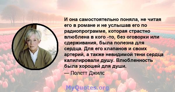 И она самостоятельно поняла, не читая его в романе и не услышав его по радиопрограмме, которая страстно влюблена в кого -то, без оговорки или сдерживания, была полезна для сердца. Для его клапанов и своих артерий, а