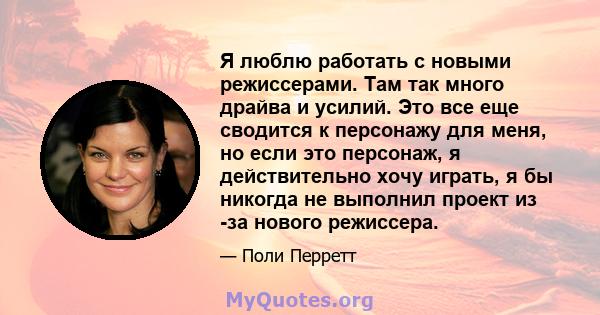 Я люблю работать с новыми режиссерами. Там так много драйва и усилий. Это все еще сводится к персонажу для меня, но если это персонаж, я действительно хочу играть, я бы никогда не выполнил проект из -за нового режиссера.