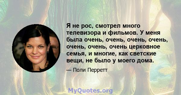 Я не рос, смотрел много телевизора и фильмов. У меня была очень, очень, очень, очень, очень, очень, очень церковное семья, и многие, как светские вещи, не было у моего дома.