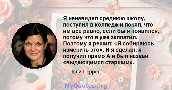 Я ненавидел среднюю школу, поступил в колледж и понял, что им все равно, если бы я появился, потому что я уже заплатил. Поэтому я решил: «Я собираюсь изменить это». И я сделал: я получил прямо А и был назван «выдающимся 