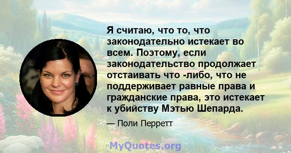 Я считаю, что то, что законодательно истекает во всем. Поэтому, если законодательство продолжает отстаивать что -либо, что не поддерживает равные права и гражданские права, это истекает к убийству Мэтью Шепарда.