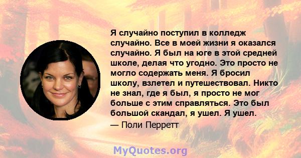 Я случайно поступил в колледж случайно. Все в моей жизни я оказался случайно. Я был на юге в этой средней школе, делая что угодно. Это просто не могло содержать меня. Я бросил школу, взлетел и путешествовал. Никто не