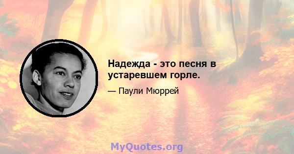 Надежда - это песня в устаревшем горле.