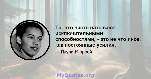 То, что часто называют исключительными способностями, - это не что иное, как постоянные усилия.