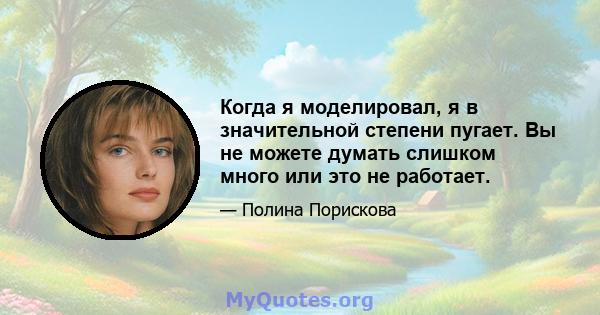 Когда я моделировал, я в значительной степени пугает. Вы не можете думать слишком много или это не работает.