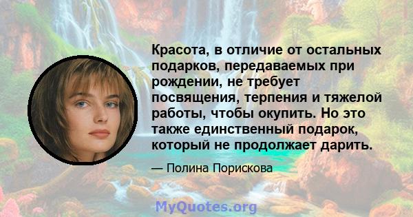 Красота, в отличие от остальных подарков, передаваемых при рождении, не требует посвящения, терпения и тяжелой работы, чтобы окупить. Но это также единственный подарок, который не продолжает дарить.