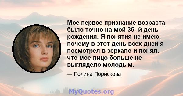 Мое первое признание возраста было точно на мой 36 -й день рождения. Я понятия не имею, почему в этот день всех дней я посмотрел в зеркало и понял, что мое лицо больше не выглядело молодым.